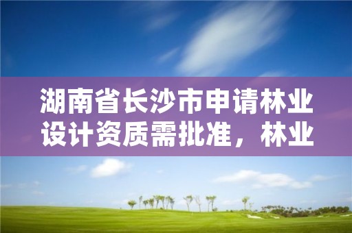 湖南省长沙市申请林业设计资质需批准，林业设计单位