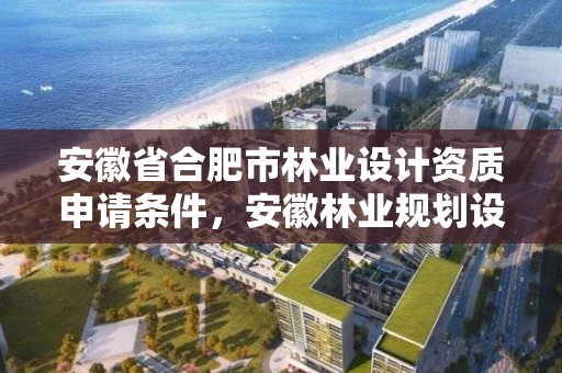 安徽省合肥市林业设计资质申请条件,安徽林业规划设计院
