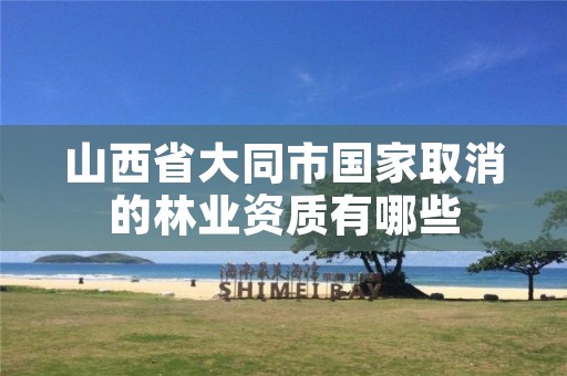 山西省大同市国家取消的林业资质有哪些