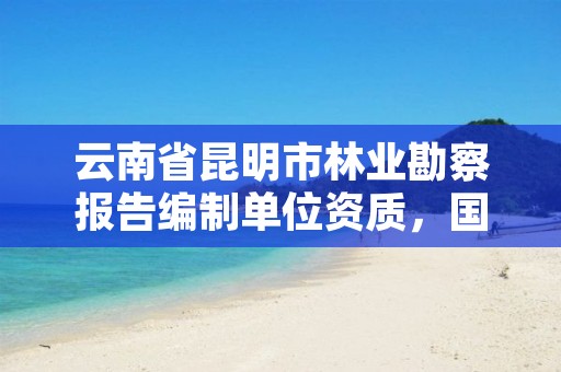 云南省昆明市林业勘察报告编制单位资质,国家林业局昆明勘察设计院资质