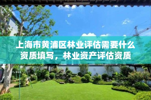 上海市黄浦区林业评估需要什么资质填写,林业资产评估资质