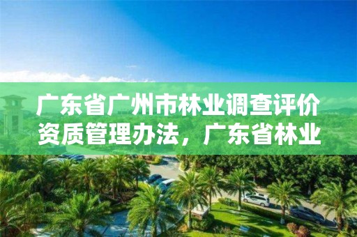 广东省广州市林业调查评价资质管理办法，广东省林业调查规划院地址