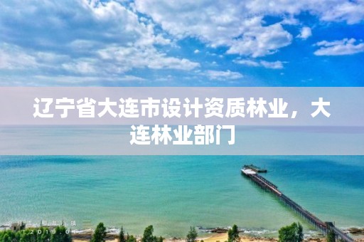 辽宁省大连市设计资质林业，大连林业部门