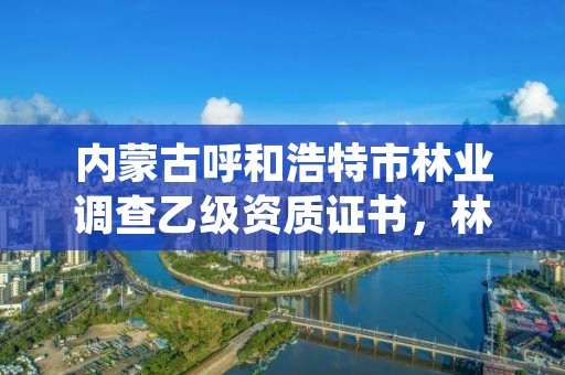 内蒙古呼和浩特市林业调查乙级资质证书,林业调查规划设计乙级资质公司