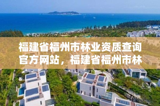 福建省福州市林业资质查询官方网站,福建省福州市林业资质查询官方网站电话