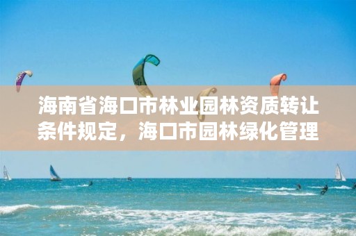 海南省海口市林业园林资质转让条件规定,海口市园林绿化管理条例