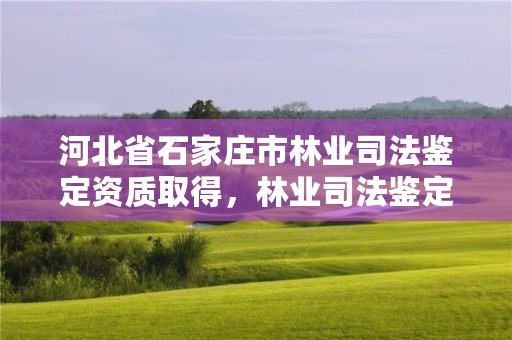 河北省石家庄市林业司法鉴定资质取得,林业司法鉴定机构电话号码