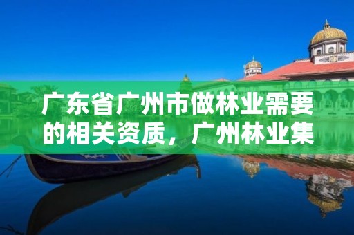 广东省广州市做林业需要的相关资质，广州林业集团