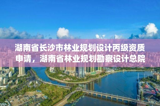 湖南省长沙市林业规划设计丙级资质申请，湖南省林业规划勘察设计总院