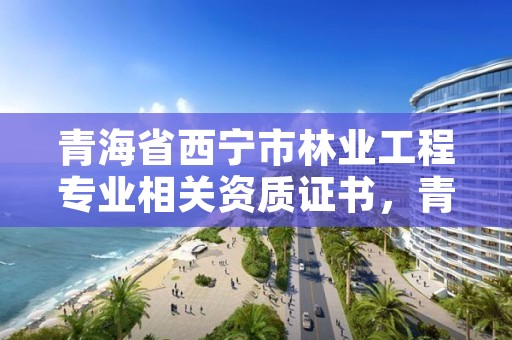 青海省西宁市林业工程专业相关资质证书,青海省林业工程咨询中心