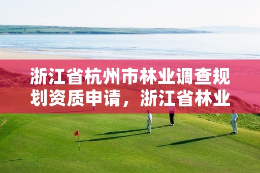 浙江省杭州市林业调查规划资质申请，浙江省林业调查规划院