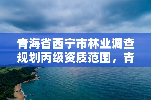 青海省西宁市林业调查规划丙级资质范围,青海省林业调查规划院