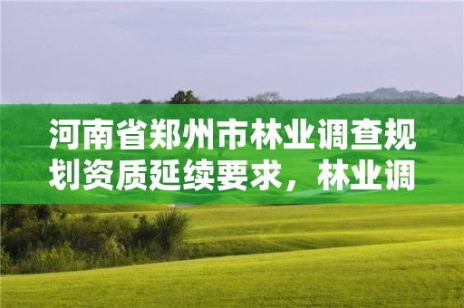 河南省郑州市林业调查规划资质延续要求,林业调查规划资质怎么办理