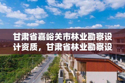 甘肃省嘉峪关市林业勘察设计资质,甘肃省林业勘察设计院