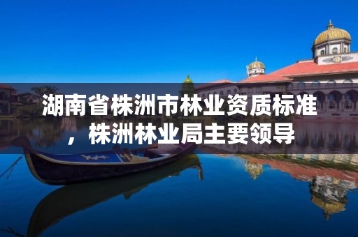湖南省株洲市林业资质标准，株洲林业局主要领导