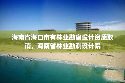 海南省海口市有林业勘察设计资质取消,海南省林业勘测设计院