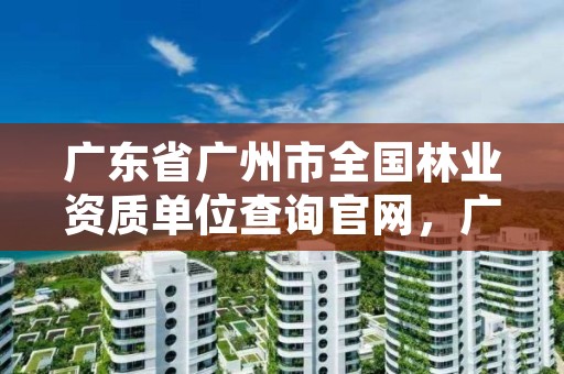 广东省广州市全国林业资质单位查询官网，广州林业管理员