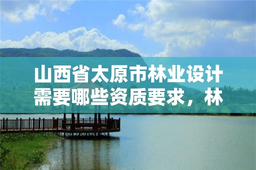 山西省太原市林业设计需要哪些资质要求,林业设计公司是做什么的
