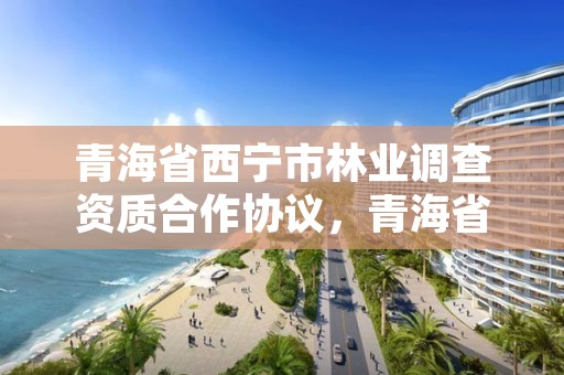 青海省西宁市林业调查资质合作协议,青海省林业调查规划院