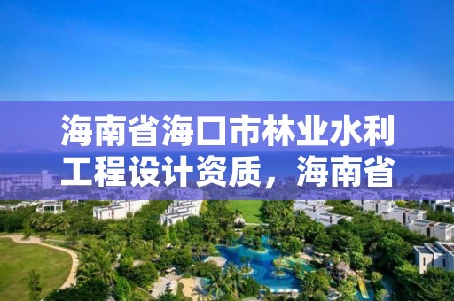 海南省海口市林业水利工程设计资质,海南省水利设计院