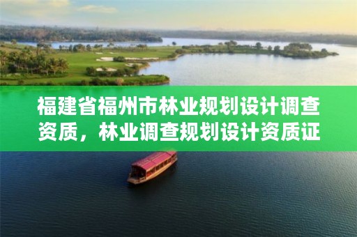 福建省福州市林业规划设计调查资质,林业调查规划设计资质证书查询