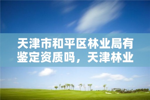 天津市和平区林业局有鉴定资质吗,天津林业局工资待遇