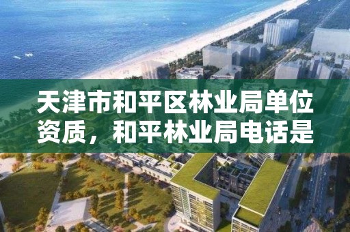 天津市和平区林业局单位资质,和平林业局电话是多少