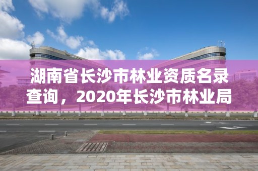 湖南省长沙市林业资质名录查询，2020年长沙市林业局所属事业单位招聘公告