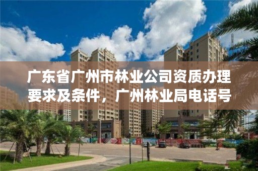 广东省广州市林业公司资质办理要求及条件，广州林业局电话号码