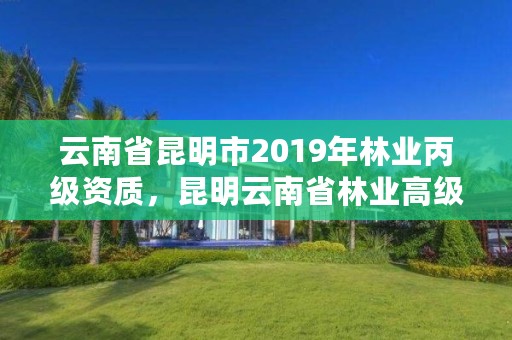 云南省昆明市2019年林业丙级资质,昆明云南省林业高级技工学校