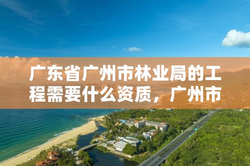 广东省广州市林业局的工程需要什么资质,广州市林业局全称