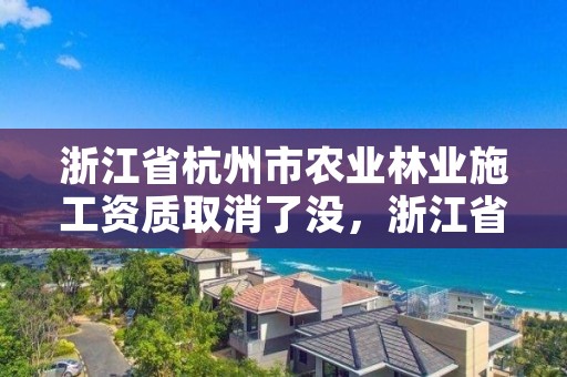 浙江省杭州市农业林业施工资质取消了没，浙江省杭州市农业林业施工资质取消了没
