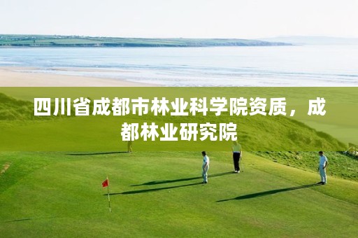 四川省成都市林业科学院资质,成都林业研究院