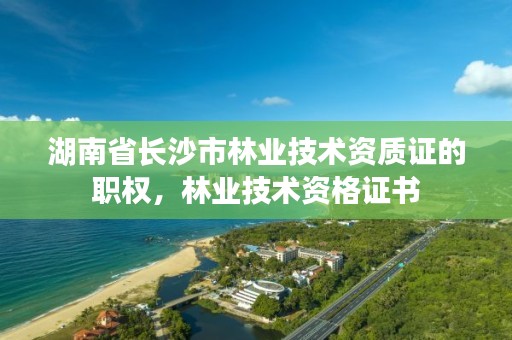 湖南省长沙市林业技术资质证的职权，林业技术资格证书