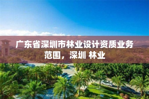 广东省深圳市林业设计资质业务范围，深圳 林业