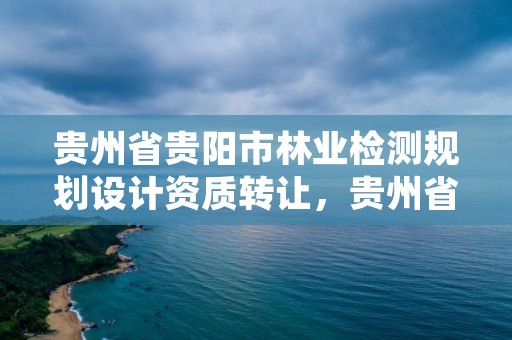 贵州省贵阳市林业检测规划设计资质转让,贵州省林业调查规划院招聘