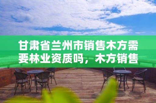 甘肃省兰州市销售木方需要林业资质吗,木方销售好做吗