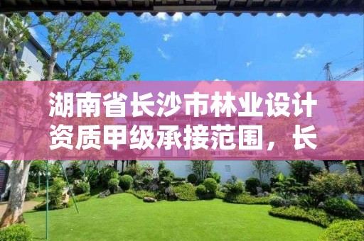 湖南省长沙市林业设计资质甲级承接范围,长沙林业设计院
