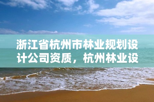 浙江省杭州市林业规划设计公司资质，杭州林业设计院