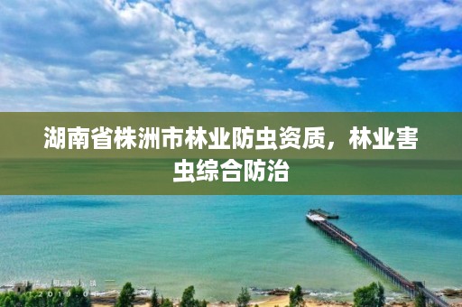 湖南省株洲市林业防虫资质,林业害虫综合防治