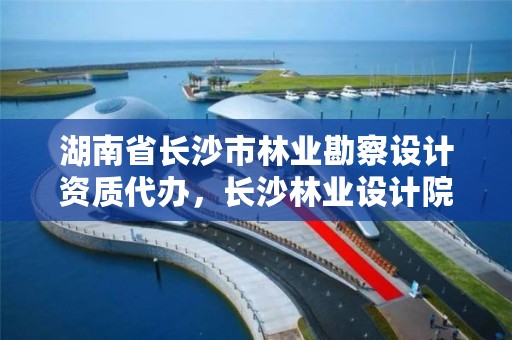 湖南省长沙市林业勘察设计资质代办，长沙林业设计院