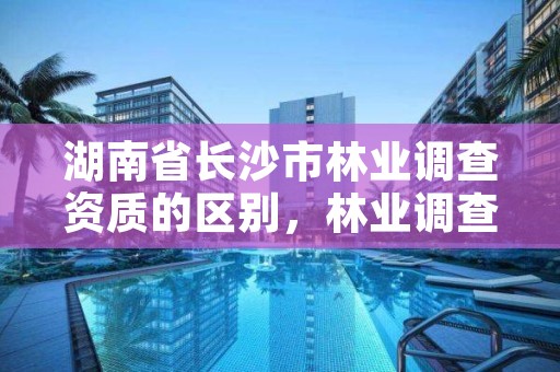 湖南省长沙市林业调查资质的区别，林业调查规划资质证书