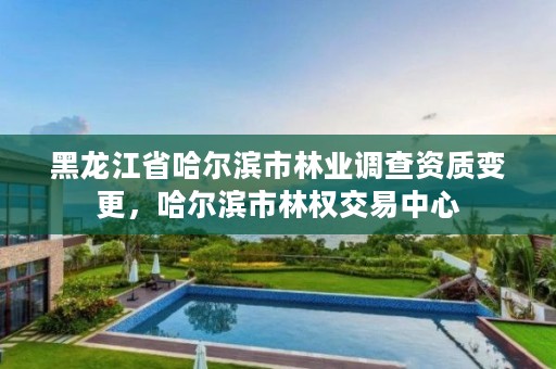 黑龙江省哈尔滨市林业调查资质变更,哈尔滨市林权交易中心