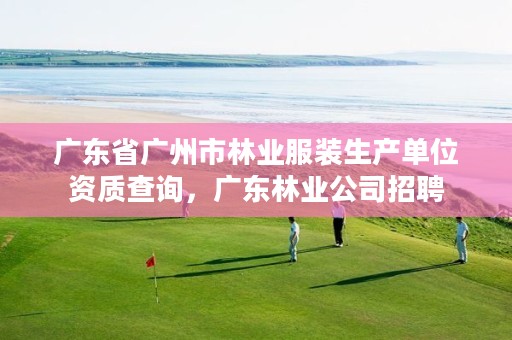 广东省广州市林业服装生产单位资质查询，广东林业公司招聘