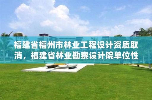 福建省福州市林业工程设计资质取消,福建省林业勘察设计院单位性质