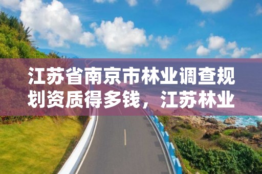 江苏省南京市林业调查规划资质得多钱,江苏林业调查规划设计资质