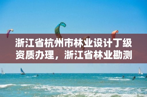 浙江省杭州市林业设计丁级资质办理，浙江省林业勘测规划设计有限公司待遇
