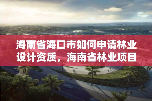 海南省海口市如何申请林业设计资质,海南省林业项目管理办公室