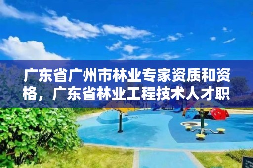 广东省广州市林业专家资质和资格，广东省林业工程技术人才职称评价标准条件