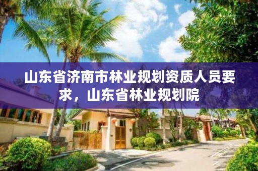 山东省济南市林业规划资质人员要求,山东省林业规划院